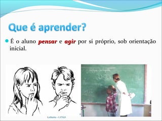 É o aluno pensarpensar e agiragir por si próprio, sob orientação
inicial.
Fonte: Manual da Escola Dominical – Antônio
Gilberto - CPAD
 