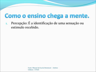 1. Percepção: É a identificação de uma sensação ou
estimulo recebido.
Fonte: Manual da Escola Dominical – Antônio
Gilberto - CPAD
 