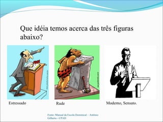Que idéia temos acerca das três figuras
abaixo?
Estressado Rude Moderno, Sensato.
Fonte: Manual da Escola Dominical – Antônio
Gilberto - CPAD
 