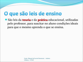 São leis da teoriateoria e da práticaprática educacional, utilizadas
pelo professor, para suscitar no aluno condições ideais
para que o mesmo aprenda o que se ensina.
Fonte: Manual da Escola Dominical – Antônio
Gilberto - CPAD
 