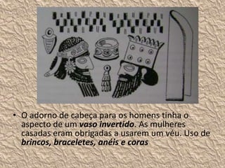 • O adorno de cabeça para os homens tinha o
aspecto de um vaso invertido. As mulheres
casadas eram obrigadas a usarem um véu. Uso de
brincos, braceletes, anéis e coras
 