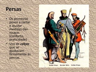 Persas
• Os primeiros
povos a cortar
e ajustar
medidas das
roupas
(conforto,
praticidade)
• Uso de calças
que se
ajustavam
firmemente às
pernas.
 