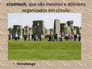 cromlech, que são menires e dólmens
organizados em círculo
• Stonehenge
 