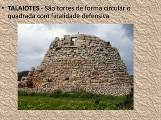 • TALAIOTES - São torres de forma circular o
quadrada com finalidade defensiva
 