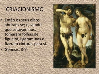 CRIACIONISMO
• Então os seus olhos
abriram-se; e, vendo
que estavam nus,
tomaram folhas de
figueira, ligaram-nas e
fizeram cinturas para si.
• Genesis: 3-7
 