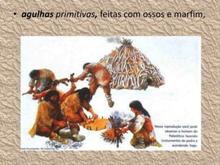 • agulhas primitivas, feitas com ossos e marfim,
 