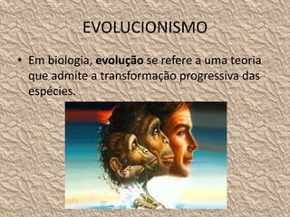 EVOLUCIONISMO
• Em biologia, evolução se refere a uma teoria
que admite a transformação progressiva das
espécies.
 