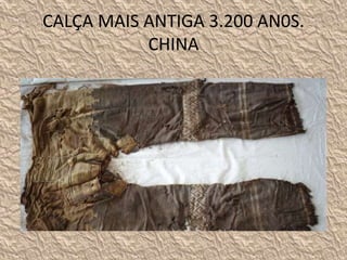CALÇA MAIS ANTIGA 3.200 AN0S.
CHINA
 