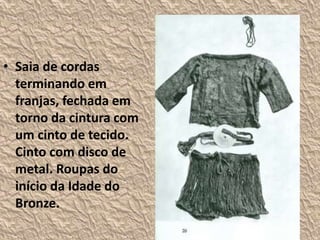 • Saia de cordas
terminando em
franjas, fechada em
torno da cintura com
um cinto de tecido.
Cinto com disco de
metal. Roupas do
início da Idade do
Bronze.
 