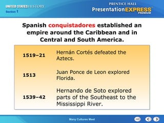 Chapter 25 Section 1
The Cold War Begins
Section 1
Many Cultures Meet
1519–21
Hernán Cortés defeated the
Aztecs.
1513
Juan Ponce de Leon explored
Florida.
1539–42
Hernando de Soto explored
parts of the Southeast to the
Mississippi River.
Spanish conquistadores established an
empire around the Caribbean and in
Central and South America.
 