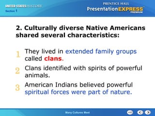 Chapter 25 Section 1
The Cold War Begins
Section 1
Many Cultures Meet
They lived in extended family groups
called clans.
Clans identified with spirits of powerful
animals.
American Indians believed powerful
spiritual forces were part of nature.
2. Culturally diverse Native Americans
shared several characteristics:
1
2
3
 