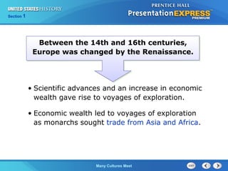 Chapter 25 Section 1
The Cold War Begins
Section 1
Many Cultures Meet
• Scientific advances and an increase in economic
wealth gave rise to voyages of exploration.
• Economic wealth led to voyages of exploration
as monarchs sought trade from Asia and Africa.
Between the 14th and 16th centuries,
Europe was changed by the Renaissance.
 