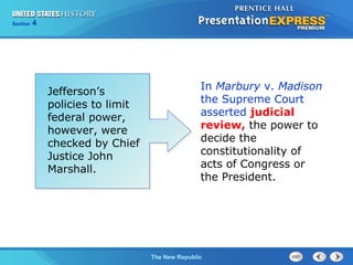 Chapter 25 Section 1
The Cold War Begins
Section 4
The New Republic
In Marbury v. Madison
the Supreme Court
asserted judicial
review, the power to
decide the
constitutionality of
acts of Congress or
the President.
Jefferson’s
policies to limit
federal power,
however, were
checked by Chief
Justice John
Marshall.
 