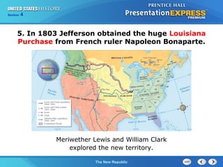 Chapter 25 Section 1
The Cold War Begins
Section 4
The New Republic
5. In 1803 Jefferson obtained the huge Louisiana
Purchase from French ruler Napoleon Bonaparte.
Meriwether Lewis and William Clark
explored the new territory.
 