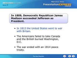 Chapter 25 Section 1
The Cold War Begins
Section 4
The New Republic
• In 1812 the United States went to war
with Britain.
• The Americans failed to take Canada
and the British burned Washington,
D.C.
• The war ended with an 1814 peace
treaty.
In 1809, Democratic Republican James
Madison succeeded Jefferson as
President.
 