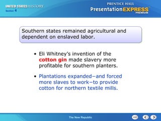 Chapter 25 Section 1
The Cold War Begins
Section 4
The New Republic
• Eli Whitney’s invention of the
cotton gin made slavery more
profitable for southern planters.
• Plantations expanded−and forced
more slaves to work−to provide
cotton for northern textile mills.
Southern states remained agricultural and
dependent on enslaved labor.
 