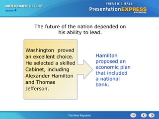 Chapter 25 Section 1
The Cold War Begins
Section 4
The New Republic
The future of the nation depended on
his ability to lead.
Hamilton
proposed an
economic plan
that included
a national
bank.
Washington proved
an excellent choice.
He selected a skilled
Cabinet, including
Alexander Hamilton
and Thomas
Jefferson.
 