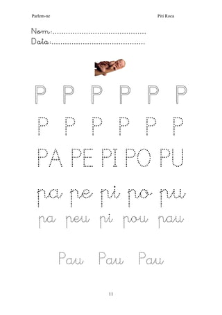 Parlem-ne Piti Roca
11
Nom:……………………………………
Data:……………………………………
P P P P P P
P P P P P P
PA PE PI PO PU
pa pe pi po pu
pa peu pi pou pau
Pau Pau Pau
 