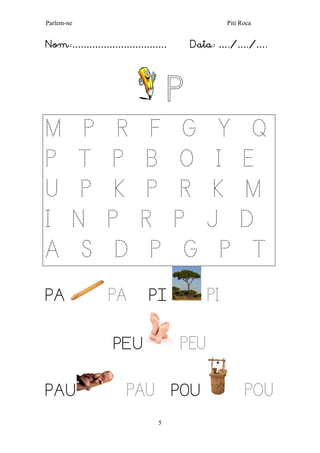 Parlem-ne Piti Roca
5
Nom:…………………………… Data: …./…./….
P
M P R F G Y Q
P T P B O I E
U P K P R K M
I N P R P J D
A S D P G P T
PA PA PI PI
PEU PEU
PAU PAU POU POU
 