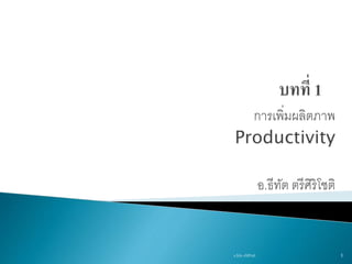 การเพิ่มผลิตภาพ
Productivity
อ.ธีทัต ตรีศิริโชติ
1อ.ธีทัต ตรีศิริโชติ
 
