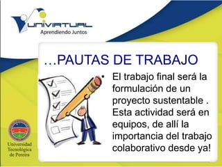 …PAUTAS DE TRABAJO
• El trabajo final será la
formulación de un
proyecto sustentable .
Esta actividad será en
equipos, de allí la
importancia del trabajo
colaborativo desde ya!
 