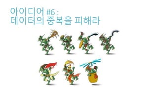 아이디어 #6 :
데이터의 중복을 피해라
 