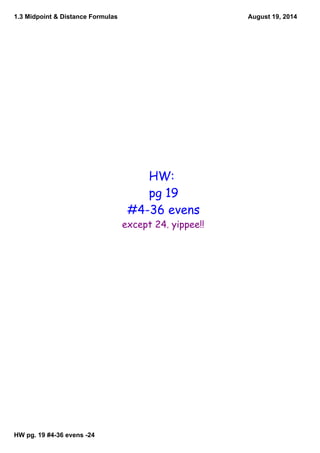 1.3 Midpoint & Distance Formulas
HW pg. 19 #436 evens 24
August 19, 2014
HW:
pg 19
#4-36 evens
except 24. yippee!!