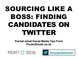 SOURCING LIKE A BOSS: FINDING CANDIDATES ON TWITTER 
Pocket-sized Social Media Tips From PocketSocial.co.uk 
@mypocketsocial  