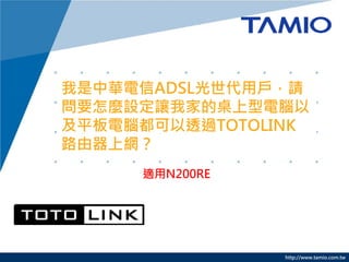http://www.tamio.com.tw
我是中華電信ADSL光世代用戶，請
問要怎麼設定讓我家的桌上型電腦以
及平板電腦都可以透過TOTOLINK
路由器上網？
適用N200RE
 