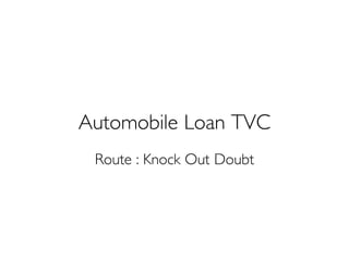 Automobile Loan TVC 
Route : Knock Out Doubt  