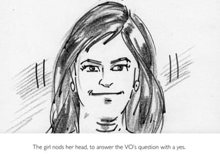 The girl nods her head, to answer the VO’s question with a yes.
 