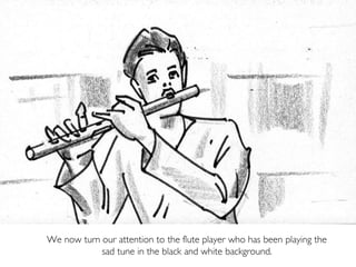 We now turn our attention to the flute player who has been playing the
sad tune in the black and white background.
 