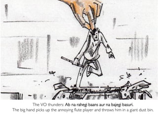 The VO thunders: Ab na rahegi baans aur na bajegi basuri.
The big hand picks up the annoying flute player and throws him in a giant dust bin.
 