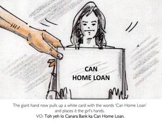 CAN
HOME LOAN
The giant hand now pulls up a white card with the words ‘Can Home Loan’
and places it the girl’s hands.
VO: Toh yeh lo Canara Bank ka Can Home Loan.
 