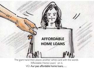 The giant hand then places another white card with the words
‘Affordable Home Loans’ on it.
VO: Aur pao affordable home loans, …
AFFORDABLE
HOME LOANS
 