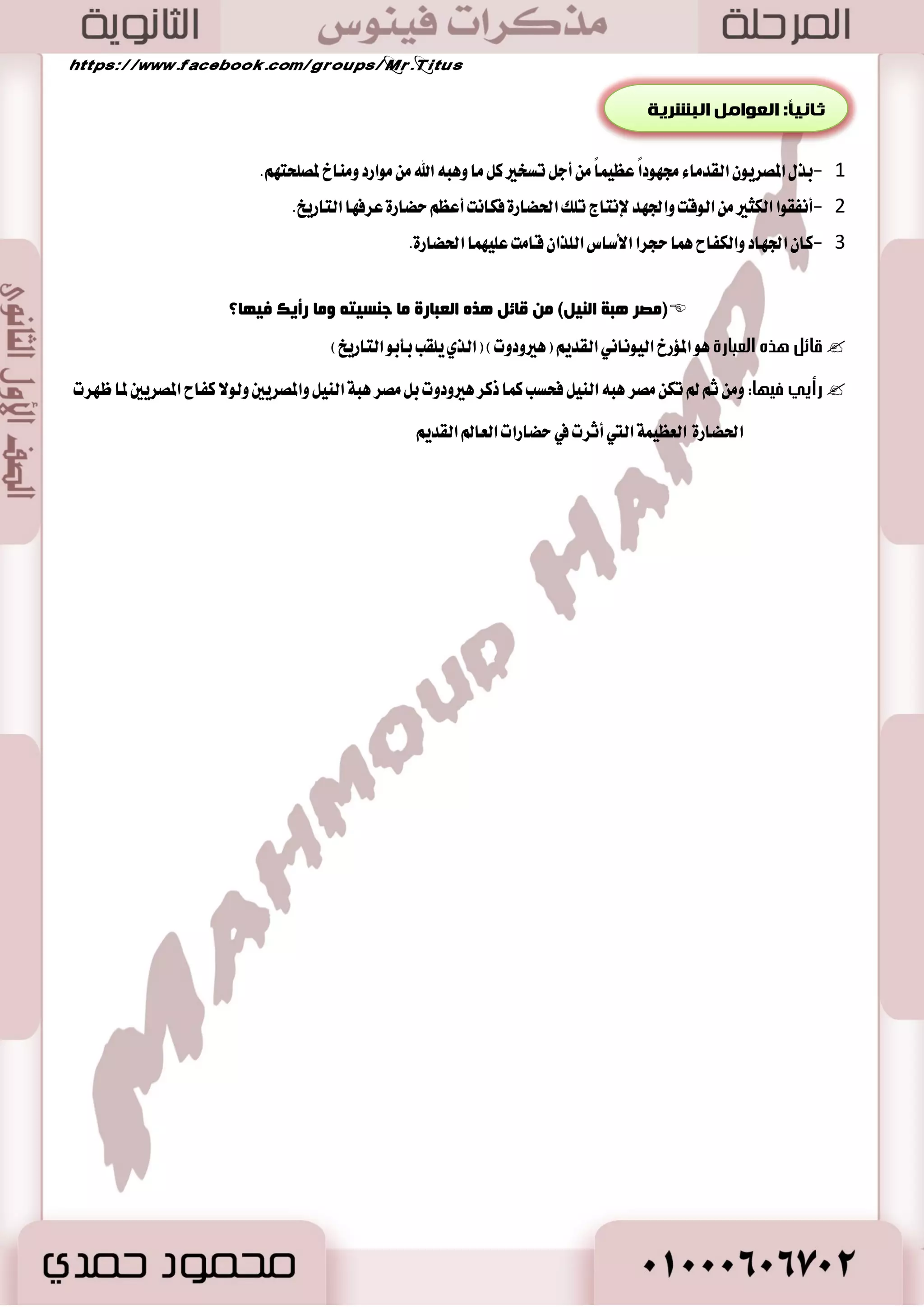 رمض ٠ؾ ا صٌّغ ١٠ ٌٕٙغ ا ١ٌٕ : )ث رفـغ(  
-٭ ٚدسٚا ؾٝ المع ا٭ٚ ٚ كَسض اؿٝا ٠ ا٭ٚلى ؾعع ُٛٙ ٚقسغٛٙ ٚاقا َٛا ي ا ٫ستؿا ٫ت ٚا٭عٝاز 
-2 المىقع الجغرافي المتميز 
ٌٍّٛلغ ا جٌغغافٝ صٌّغ أصغ فٟ ل ١ب ا ذٌعبعح د ١ش : )ص (ًٌ: 
- 0 تكع كَط ع سٓ تًَكٞ قاضات ث ٬خ ٖٞ آغٝا ٚأؾطٜكٝا ٚأضٚبا مما: 
- غ لها ا ٫تكا ٚايتأثير ٚايتأثط باؿهاضات ايتي قا تَ في ايعالم ايكسٜ - 2 تط ع ًٞ عطٜ يَُٗن اُٖ ايبشط ا٭حمط ٚايبشط المتٛغط ٚ كَط 
اؿهاض ٠ ايععٝ ١ُ ايتي أثطت في سهاضات ايعالم ايكسٜ صب ١ٔبً: ا ؼٌٛا ا جٌلغ ٠خ 
9 
 تعتبر ق بً ايعالم ايكسٜ ٚس كً ١ ا ٫تكا بين أقطاض ٠ ٚؾعٛب ١ 
-3 انثرواث المعذنيت )انصخىر والمعادن(: 
ا ؼٌّبص ضِ :ً  ايص بٖ ٚاي شٓاؽ ٚاؿسٜس. . ا صٌشٛع ضِ اؾطا ْٝت ٚايطخا ٚا٭سذاض ايهطيم ١  
أ ١ّ٘خ ا وٌشٛع ٚا ؼٌّبص ؟ْ  
- 0 أؾازت في ب آ ٤ ا٭ طٖا اَت ن اُ أؾازت في بطاع ١ مت المعابس، ايت اُثٝ ،ٌ المػ ٬ت. 
. - 2 أؾازت في ايك آعات المدت ؿً ١ نا٭زٚات ٚا٭ٚا ْٞ ٚاؿ ًٞ ٚأزٚات ايعٜ ١ٓ ٚس ًٝ ايبسٜع ١ 
بِ ا زٌٕبئظ ا زٌّغرجخ ػ ٍٝ : ٚفغح ا ؼٌّبص ٚا صٌشٛع فٟ صِغ ا فٌغػٛ ١ٔخ.؟  
-4 الحذود انطبيعيت 
.) ا جٌ ٕٛة: د آز )نت قدطٜ ١ ند ١ُ  ا لٌغق ٚا غٌغة: قشاضٟ  ا لٌ بّي: ايبشط المتٛغط  
أ ١ّ٘خ ا ذٌضٚص ا جٌِ ١ؼ ١خ؟  
- 0 ايسؾاع ع ب ٬ز ٚ كَاٚ ١َ المعتسٜ ٚايطا عَين في خيرات .ِٗ 
- 2 ؼكٝل ا٭ ٚا ٫غتكطاض. 
-5 المناخ المعتذل 
. - ا بٌّٕر ا ؼٌّزضي: ) بِ زٌٕبئظ(غاعس ع ًٞ ؿْاط المكطٟ ٜٚكع ١ عك ١ً 
. - ا بٌّٕر ا جٌبف: ) بِ زٌٕبئظ(أؾاز المكطٜين في حماٜ ١ آثاض ايكسيم ١ 
ا بٌّٕر ا زٌّ ٕٛع: ) بِ زٌٕبئظ(اخت ٬ف سطاض ٠ ؾكٛ ايػ ١ٓ غاعس ع ًٞ ت ٛٓع ايػ ٬ت ايعضاعٝ ١ مما أزٟ إيٞ ايطخا ٤ ٚضغس ايعٝـ. 
- 0 بص المكطٜٛ ايكس اَ ٤ ف ٛٗزاً ععٝ اًُ أد تػدير ن اَ ٚ بٖ الله َٛاضز ٚ آَر لمك شًت .ِٗ 
- 2 أ ؿْكٛا ايهجير ايٛقت ٚاؾ سٗ ٱ تْاز ت وً اؿهاض ٠ ؾها تْ أعع سهاض ٠ عطؾ اٗ ايتاضٜذ. 
. - 3 نا اؾ اٗز ٚايهؿاح اُٖ سذطا ا٭غاؽ اي صًا قا تَ ع ًٝ اُٗ اؿهاض ٠ 
صِغ ج٘خ ا ١ٌٕ (ً لبئ ظ٘ ا ؼٌجبعح بِ ع ـٕ ١ز ٚ بِ عأ ٠ه ف ١ٙب؟ ( 
 لبئ ظ٘ ا ؼٌجبعح ٖٛ الم٪ضر ايٝٛ اْ ْٞ ايكسٜ ) يٖرٚزٚت( )ايصٟ ٜ كًب بأبٛ ايتاضٜذ( 
 عأ ٠ٟ ف ١ٙب: لم ته كَط بٖ اي ٝٓ ؾشػب ن اُ شنط يٖرٚزٚت ب كَط بٖ ١ اي ٝٓ ٚالمكطٜين ٚيٛ ٫ نؿاح المكطٜين لما ظ طٗت 
 