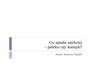 Co spada szybciej 
– piórko czy kamyk? 
Autor: Bożena Fiejtek 
 