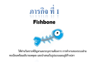 Fishbone 
ให้ท่านวิเคราะห์ปัญหาและระบุความต้องการ การทางานของระบบฝ่าย ทะเบียนพร้อมอธิบายเหตุผล และนาเสนอในรูปแบบแผนภูมิก้างปลา  
