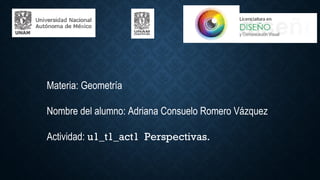 Materia: Geometría 
Nombre del alumno: Adriana Consuelo Romero Vázquez 
Actividad: u1_t1_act1 Perspectivas. 
 