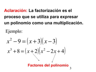 Aclaración: La factorización es el 
proceso que se utiliza para expresar 
un polinomio como una multiplicación. 
3 
Ejemplo: 
x2 -9 = ( x + 3)( x -3) 
x3 +8 = ( x + 2)(x2 - 2x + 4) 
Factores del polinomio 
 