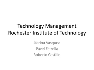 Technology Management
Rochester Institute of Technology
Karina Vasquez
Pavel Estrella
Roberto Castillo
 