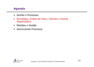 Copyright © 2011 BPTrends Associates. All Rights Reserved.
13
Agenda
• Gestão e Processos
• Estratégia, Cadeia de Valor, Clientes e Outros
Stakeholders
• Medidas e Gestão
• Gerenciando Processos
 