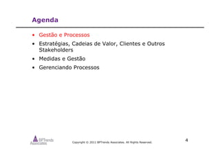 Copyright © 2011 BPTrends Associates. All Rights Reserved.
4
Agenda
• Gestão e Processos
• Estratégias, Cadeias de Valor, Clientes e Outros
Stakeholders
• Medidas e Gestão
• Gerenciando Processos
 