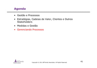 Copyright © 2011 BPTrends Associates. All Rights Reserved.
41
Agenda
• Gestão e Processos
• Estratégias, Cadeias de Valor, Clientes e Outros
Stakeholders
• Medidas e Gestão
• Gerenciando Processos
 