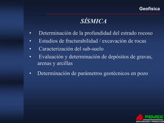 Geofísica
EXPLORACIÓN Y PRODUCCIÓN
SÍSMICA
• Determinación de la profundidad del estrado rocoso
• Estudios de fracturabilidad / excavación de rocas
• Caracterización del sub-suelo
• Evaluación y determinación de depósitos de gravas,
arenas y arcillas
• Determinación de parámetros geotécnicos en pozo
 