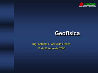 GeofísicaGeofísica
Ing. Antonio E. Acevedo Franco
13 de Octubre de 2005
Ing. Antonio E. Acevedo Franco
13 de Octubre de 2005
EXPLORACIÓN Y PRODUCCIÓN
 