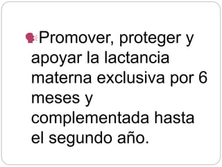 Promover, proteger y
apoyar la lactancia
materna exclusiva por 6
meses y
complementada hasta
el segundo año.
 
