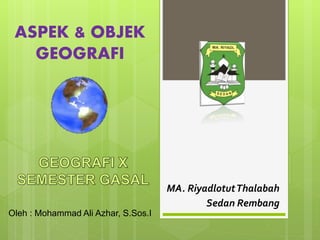 MA. RiyadlotutThalabah 
Sedan Rembang 
ASPEK & OBJEK 
GEOGRAFI 
Oleh : Mohammad Ali Azhar, S.Sos.I 
 