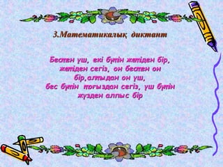 3.Математикалық диктант 
Бест ен үш, екі бүт ін жет іден бір, 
жет іден сегіз, он бест ен он 
бір,алт ыдан он үш, 
бес бүт ін т оғыздан сегіз, үш бүт ін 
жүзден алпыс бір 
 
