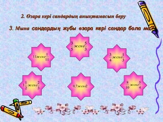 2. Өзара кері сандардың анықтамасын беру 
3. Мына сандардың жұбы өзара кері сандар бола ма? 
3 
жєн е 
5 
3 
5 
11жєн е 
2 
3 
1 
1 жєн е 
2 
1 
11 
3 
жєн е 
1 
3 
4 
5 
4 
8 
0,7жєне2 жєне 
10 
 